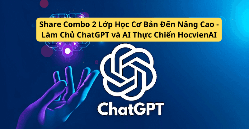 Share Combo 2 Lớp Học Cơ Bản Đến Nâng Cao - Làm Chủ ChatGPT và AI Thực Chiến HocvienAI