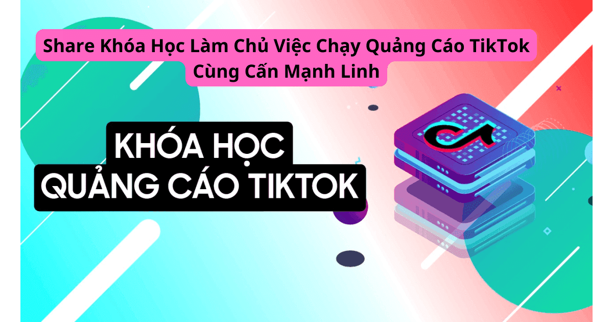 Share Khóa Học Làm Chủ Việc Chạy Quảng Cáo TikTok Cùng Cấn Mạnh Linh