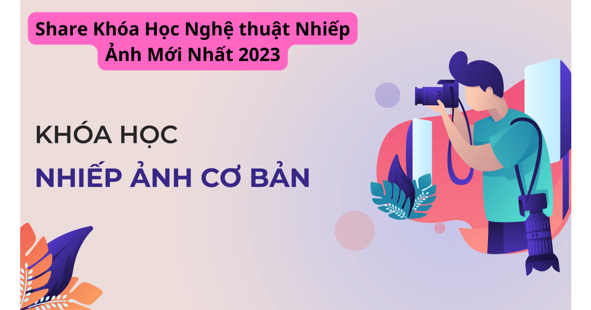 Share Khóa Học Nghệ thuật Nhiếp Ảnh Mới Nhất 2023