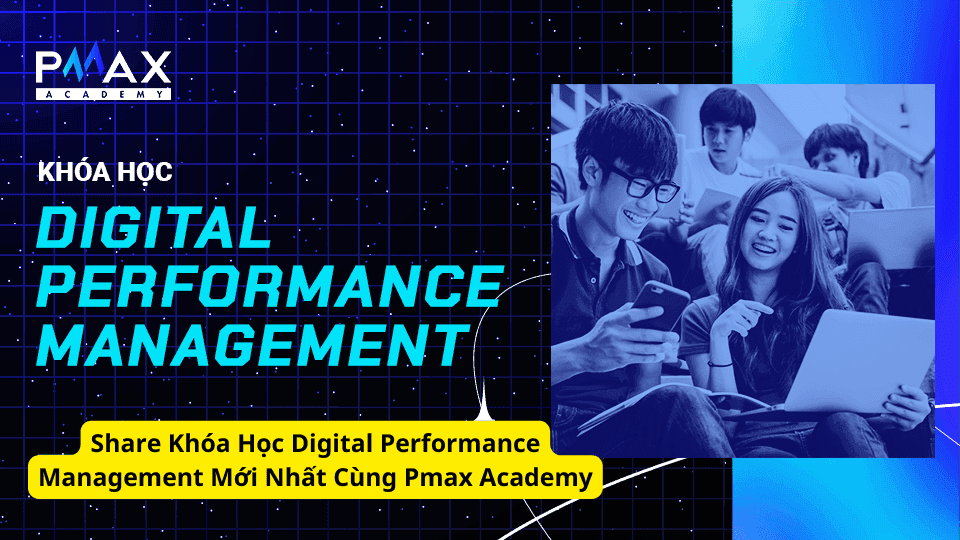 Share Khóa Học Digital Performance Management Mới Nhất Cùng Pmax Academy